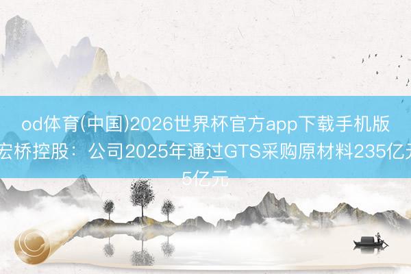 od体育(中国)2026世界杯官方app下载手机版 宏桥控股：公司2025年通过GTS采购原材料235亿元