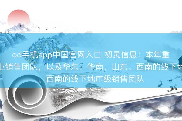 od手机app中国官网入口 初灵信息：本年重心缔造线上企业销售团队，以及华东、华南、山东、西南的线下地市级销售团队