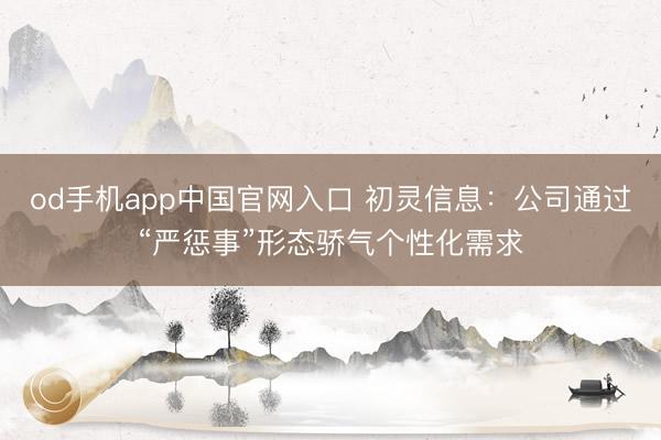 od手机app中国官网入口 初灵信息：公司通过“严惩事”形态骄气个性化需求