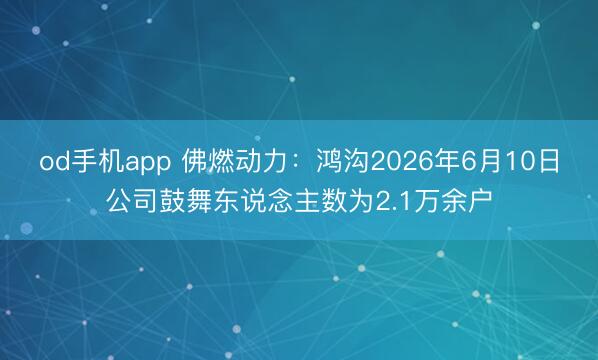 od手机app 佛燃动力：鸿沟2026年6月10日公司鼓舞东说念主数为2.1万余户