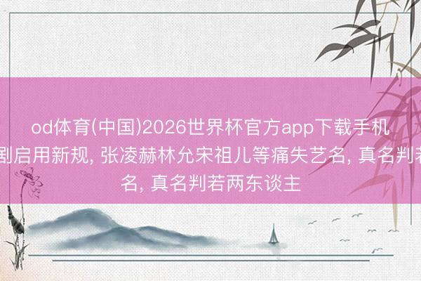 od体育(中国)2026世界杯官方app下载手机版 一批新剧启用新规， 张凌赫林允宋祖儿等痛失艺名， 真名判若两东谈主