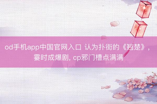 od手机app中国官网入口 认为扑街的《翘楚》， 霎时成爆剧， cp邪门槽点满满