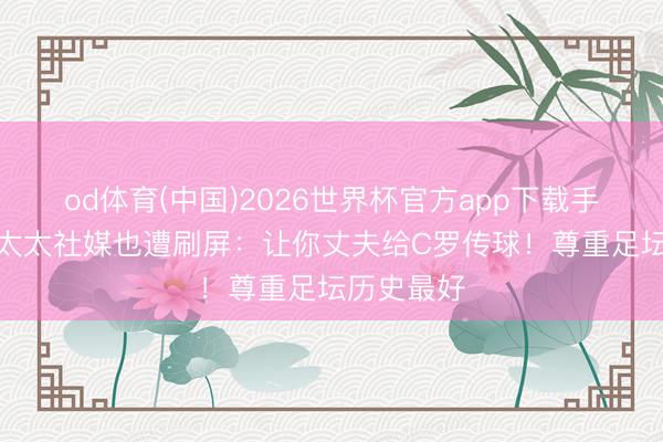 od体育(中国)2026世界杯官方app下载手机版 B费太太社媒也遭刷屏:让你丈夫给C罗传球!尊重足坛历史最好