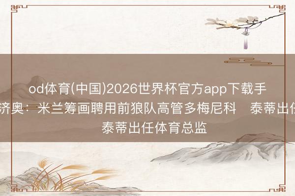 od体育(中国)2026世界杯官方app下载手机版 迪马济奥:米兰筹画聘用前狼队高管多梅尼科・泰蒂出任体育总监