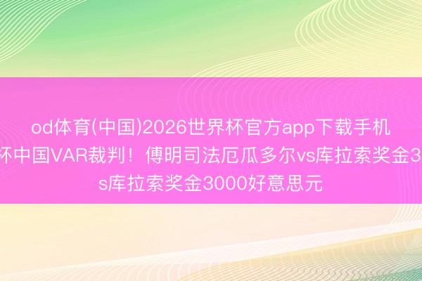 od体育(中国)2026世界杯官方app下载手机版 首位宇宙杯中国VAR裁判!傅明司法厄瓜多尔vs库拉索奖金3000好意思元