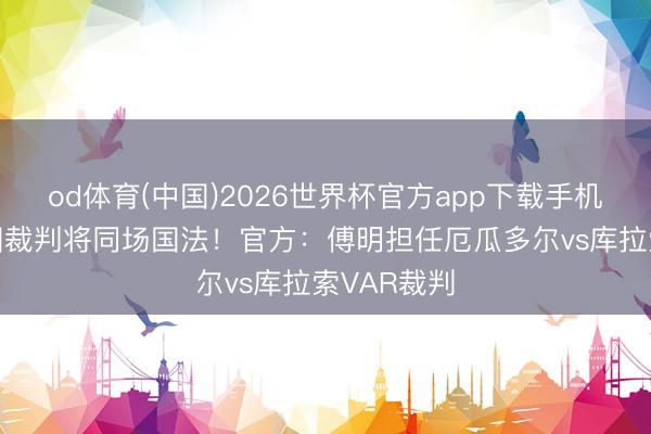 od体育(中国)2026世界杯官方app下载手机版 3名中国裁判将同场国法!官方:傅明担任厄瓜多尔vs库拉索VAR裁判
