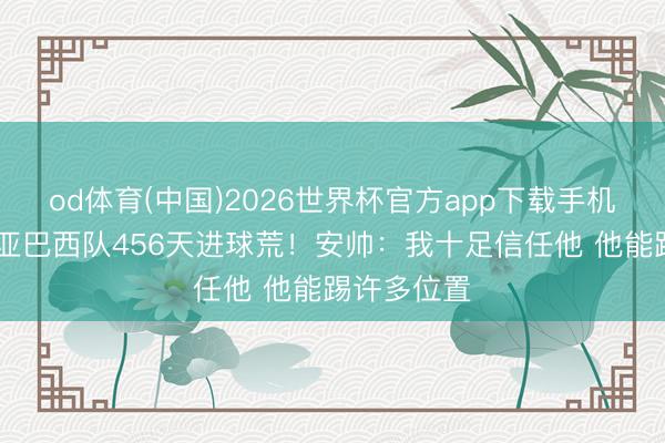 od体育(中国)2026世界杯官方app下载手机版 拉菲尼亚巴西队456天进球荒!安帅:我十足信任他 他能踢许多位置